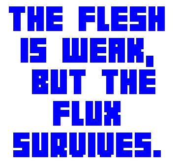 THE FLESH IS WEAK, BUT THE FLUX SURVIVES.